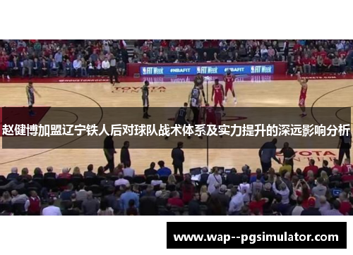 赵健博加盟辽宁铁人后对球队战术体系及实力提升的深远影响分析