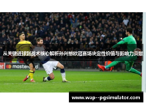 从关键进球到战术核心解析孙兴慜欧冠赛场决定性价值与影响力贡献