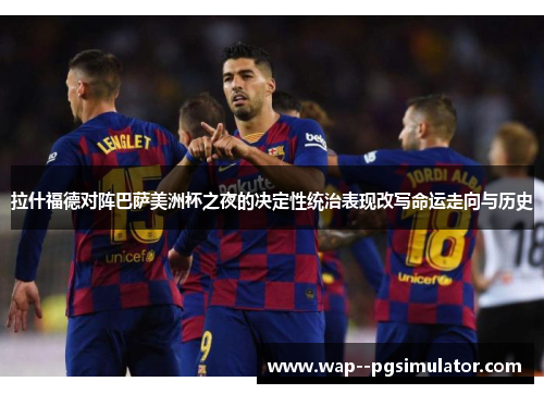 拉什福德对阵巴萨美洲杯之夜的决定性统治表现改写命运走向与历史